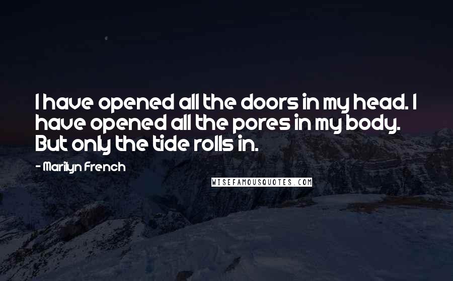 Marilyn French quotes: I have opened all the doors in my head. I have opened all the pores in my body. But only the tide rolls in. Marilyn French quotes: I have opened all the doors in my head. I have opened all the pores in my body. But only the tide rolls in.