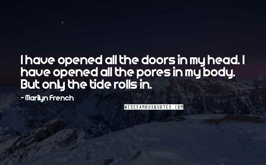 Marilyn French quotes: I have opened all the doors in my head. I have opened all the pores in my body. But only the tide rolls in.