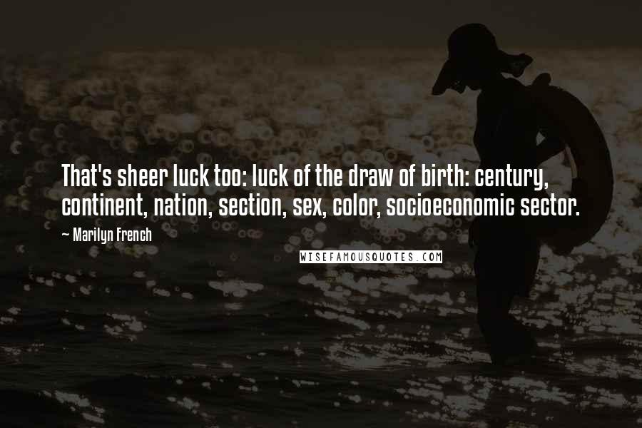 Marilyn French quotes: That's sheer luck too: luck of the draw of birth: century, continent, nation, section, sex, color, socioeconomic sector.