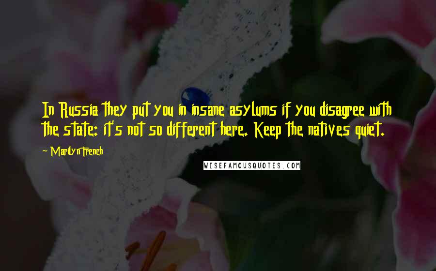Marilyn French quotes: In Russia they put you in insane asylums if you disagree with the state: it's not so different here. Keep the natives quiet.