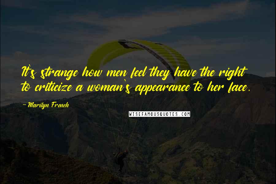 Marilyn French quotes: It's strange how men feel they have the right to criticize a woman's appearance to her face.