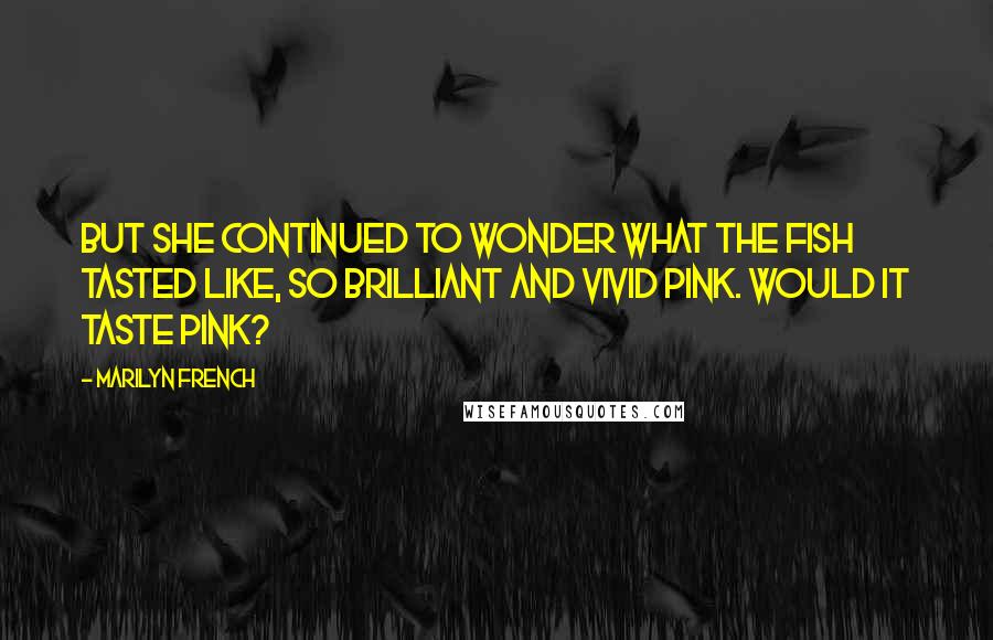 Marilyn French quotes: But she continued to wonder what the fish tasted like, so brilliant and vivid pink. Would it taste pink?