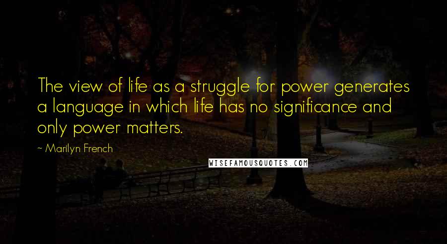 Marilyn French quotes: The view of life as a struggle for power generates a language in which life has no significance and only power matters. Marilyn French quotes: The view of life as a struggle for power generates a language in which life has no significance and only power matters.