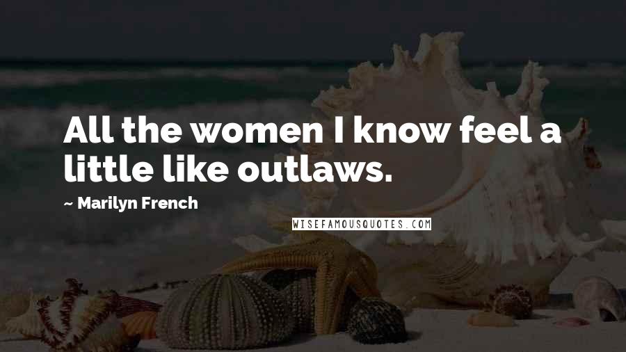 Marilyn French quotes: All the women I know feel a little like outlaws.