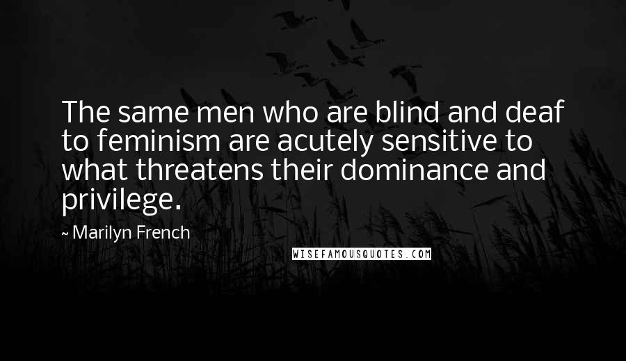 Marilyn French quotes: The same men who are blind and deaf to feminism are acutely sensitive to what threatens their dominance and privilege.