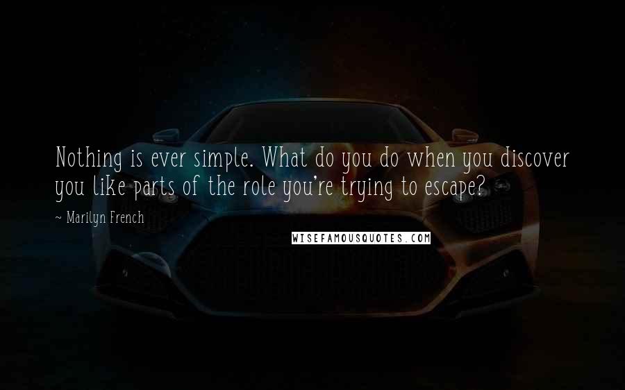 Marilyn French quotes: Nothing is ever simple. What do you do when you discover you like parts of the role you're trying to escape?