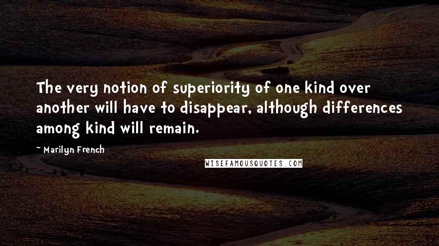 Marilyn French quotes: The very notion of superiority of one kind over another will have to disappear, although differences among kind will remain. Marilyn French quotes: The very notion of superiority of one kind over another will have to disappear, although differences among kind will remain.