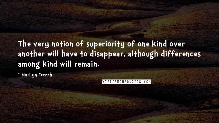 Marilyn French quotes: The very notion of superiority of one kind over another will have to disappear, although differences among kind will remain.