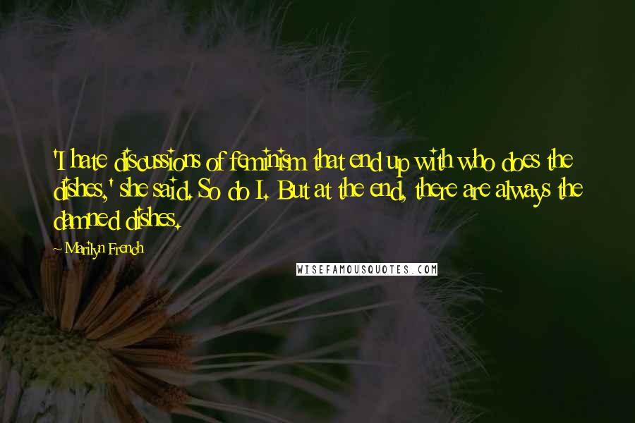 Marilyn French quotes: 'I hate discussions of feminism that end up with who does the dishes,' she said. So do I. But at the end, there are always the damned dishes.