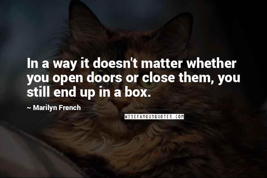 Marilyn French quotes: In a way it doesn't matter whether you open doors or close them, you still end up in a box.