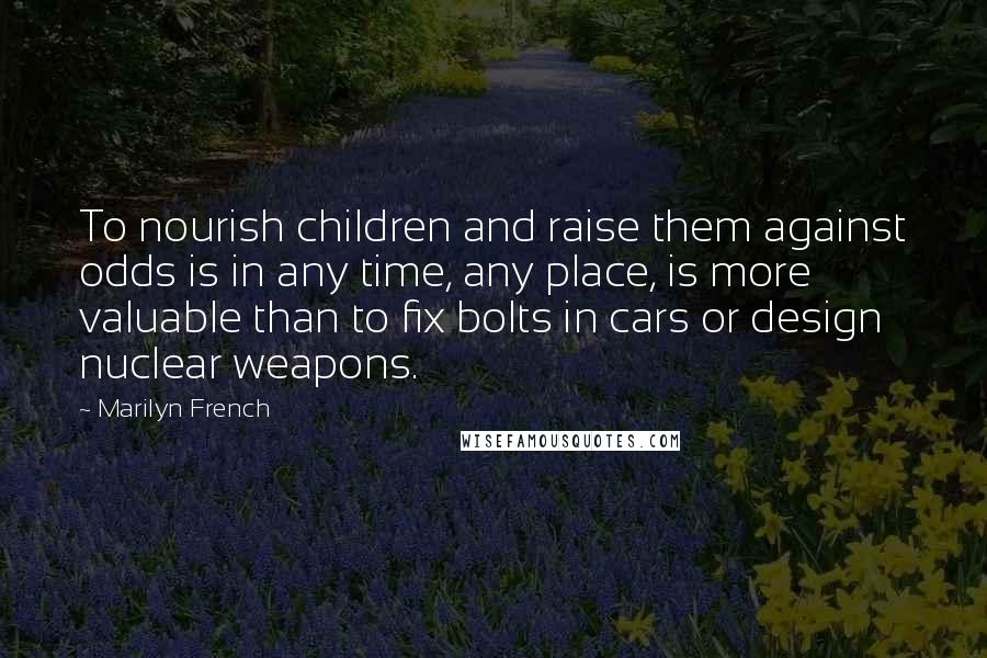 Marilyn French quotes: To nourish children and raise them against odds is in any time, any place, is more valuable than to fix bolts in cars or design nuclear weapons.