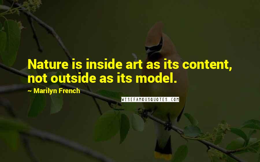 Marilyn French quotes: Nature is inside art as its content, not outside as its model.