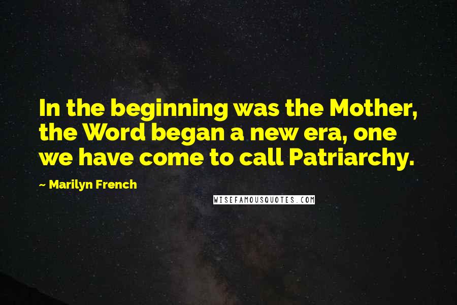 Marilyn French quotes: In the beginning was the Mother, the Word began a new era, one we have come to call Patriarchy.