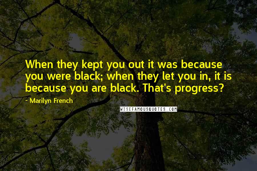 Marilyn French quotes: When they kept you out it was because you were black; when they let you in, it is because you are black. That's progress? Marilyn French quotes: When they kept you out it was because you were black; when they let you in, it is because you are black. That's progress?