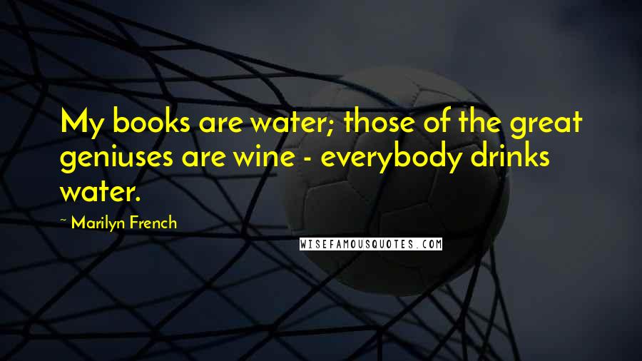 Marilyn French quotes: My books are water; those of the great geniuses are wine - everybody drinks water.