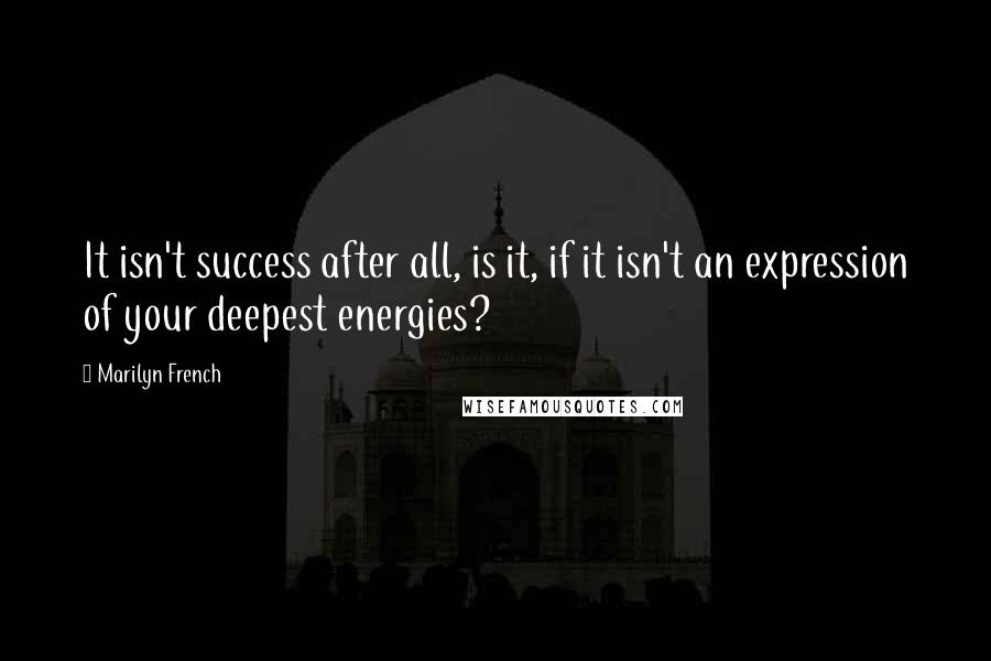 Marilyn French quotes: It isn't success after all, is it, if it isn't an expression of your deepest energies?