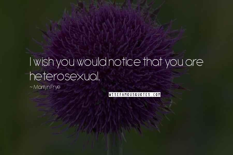 Marilyn Frye quotes: I wish you would notice that you are heterosexual.