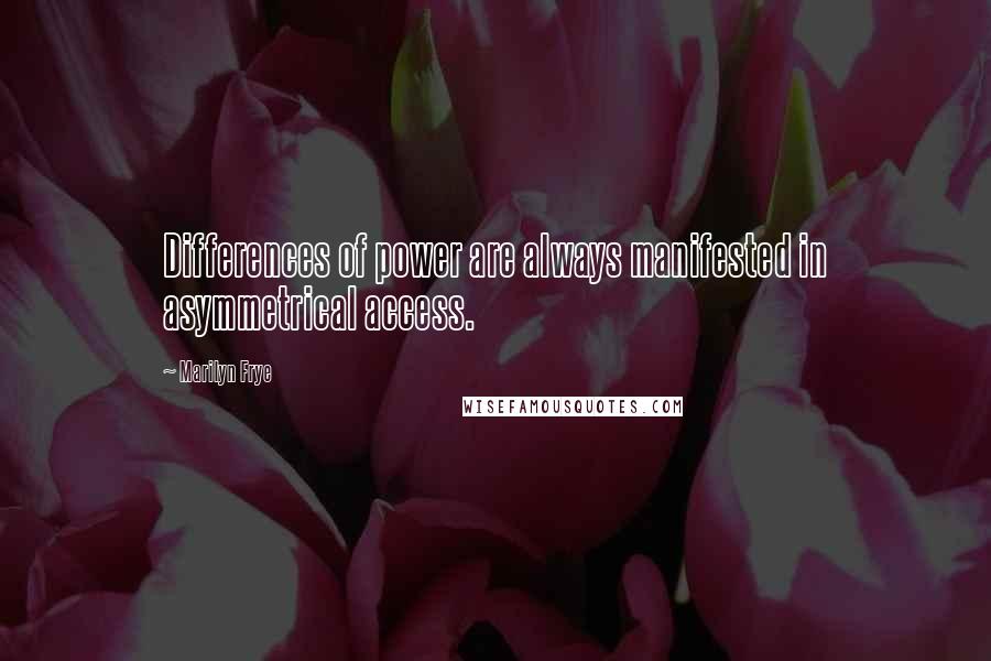 Marilyn Frye quotes: Differences of power are always manifested in asymmetrical access.