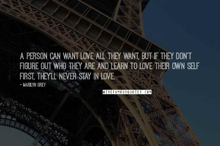 Marilyn Grey quotes: A person can want love all they want, but if they don't figure out who they are and learn to love their own self first, they'll never stay in love. Marilyn Grey quotes: A person can want love all they want, but if they don't figure out who they are and learn to love their own self first, they'll never stay in love.