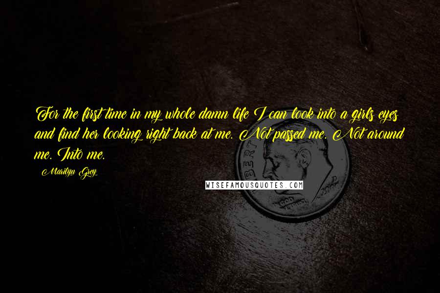 Marilyn Grey quotes: For the first time in my whole damn life I can look into a girls eyes and find her looking right back at me. Not passed me. Not around me. Marilyn Grey quotes: For the first time in my whole damn life I can look into a girls eyes and find her looking right back at me. Not passed me. Not around me.