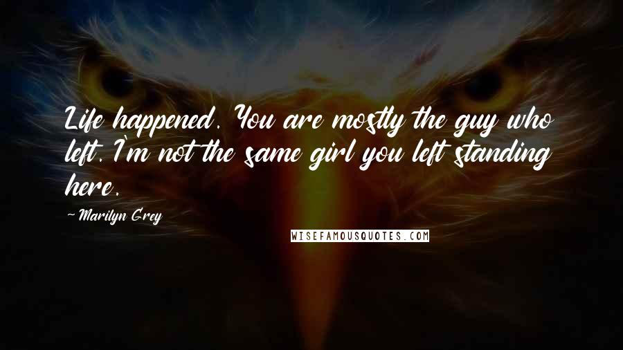 Marilyn Grey quotes: Life happened. You are mostly the guy who left. I'm not the same girl you left standing here.