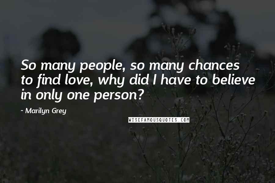 Marilyn Grey quotes: So many people, so many chances to find love, why did I have to believe in only one person?