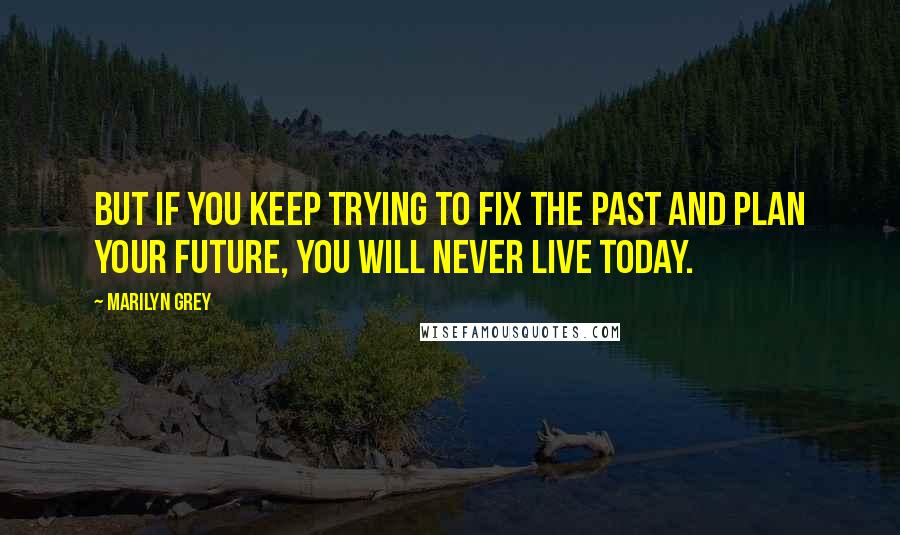 Marilyn Grey quotes: But if you keep trying to fix the past and plan your future, you will never live today.