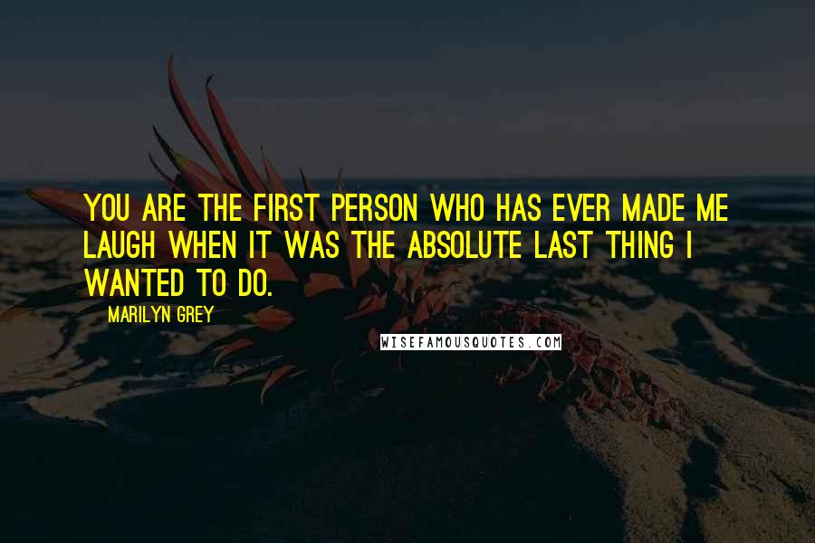 Marilyn Grey quotes: You are the first person who has ever made me laugh when it was the absolute last thing I wanted to do. Marilyn Grey quotes: You are the first person who has ever made me laugh when it was the absolute last thing I wanted to do.