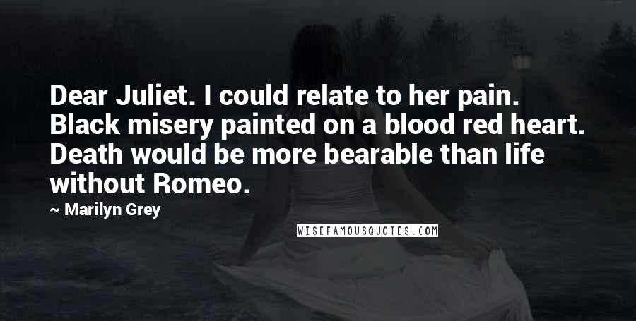 Marilyn Grey quotes: Dear Juliet. I could relate to her pain. Black misery painted on a blood red heart. Death would be more bearable than life without Romeo.