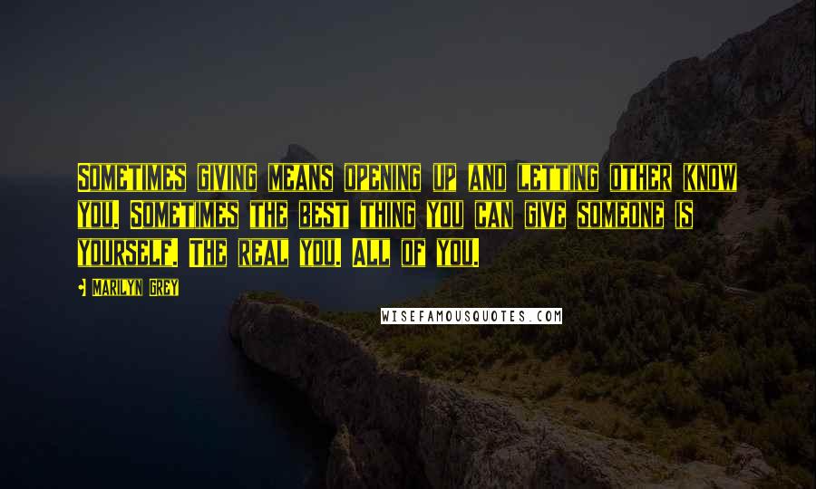 Marilyn Grey quotes: Sometimes giving means opening up and letting other know you. Sometimes the best thing you can give someone is yourself. The real you. All of you. Marilyn Grey quotes: Sometimes giving means opening up and letting other know you. Sometimes the best thing you can give someone is yourself. The real you. All of you.