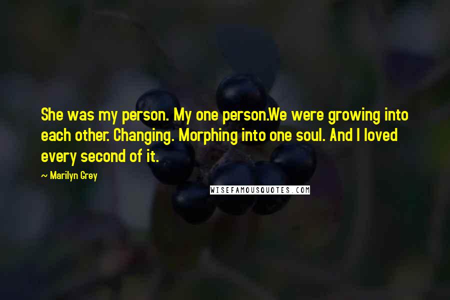 Marilyn Grey quotes: She was my person. My one person.We were growing into each other. Changing. Morphing into one soul. And I loved every second of it.
