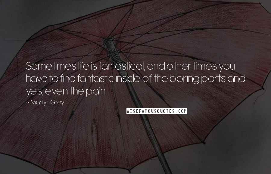 Marilyn Grey quotes: Sometimes life is fantastical, and other times you have to find fantastic inside of the boring parts and yes, even the pain. Marilyn Grey quotes: Sometimes life is fantastical, and other times you have to find fantastic inside of the boring parts and yes, even the pain.