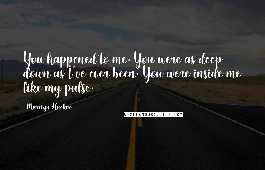 Marilyn Hacker quotes: You happened to me. You were as deep down as I've ever been. You were inside me like my pulse.