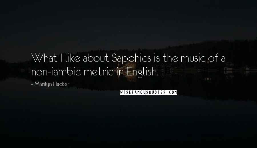 Marilyn Hacker quotes: What I like about Sapphics is the music of a non-iambic metric in English.