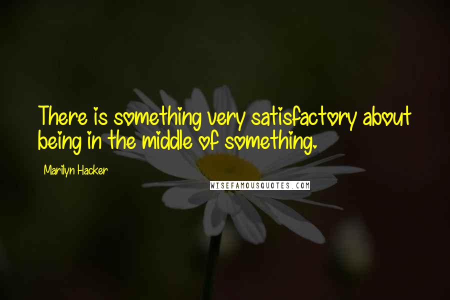 Marilyn Hacker quotes: There is something very satisfactory about being in the middle of something.
