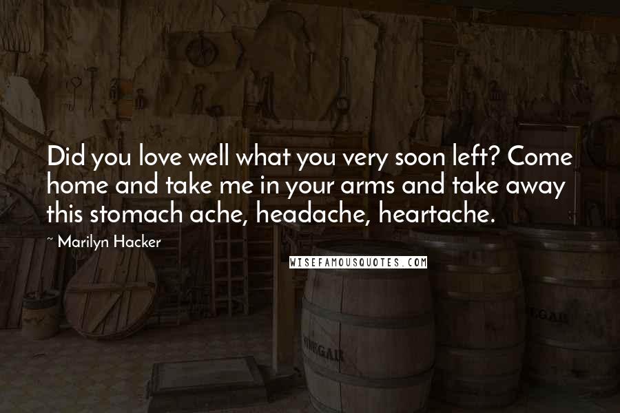 Marilyn Hacker quotes: Did you love well what you very soon left? Come home and take me in your arms and take away this stomach ache, headache, heartache.