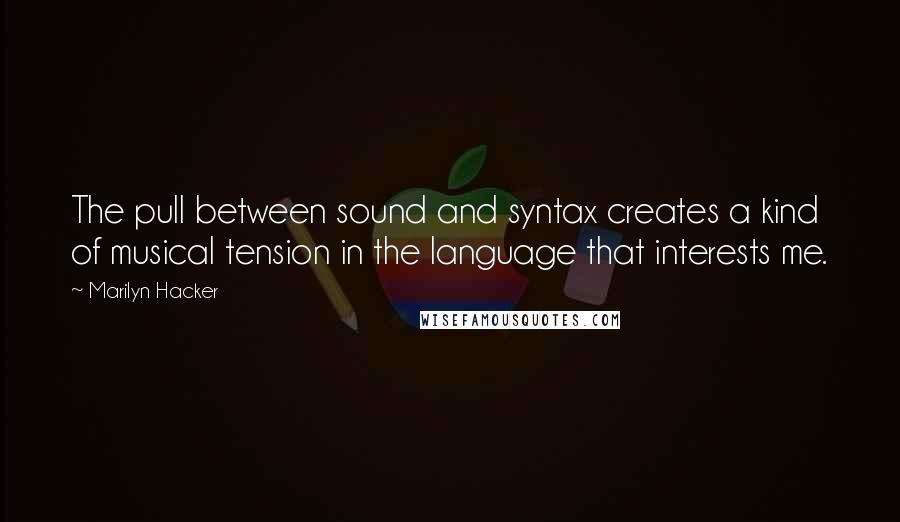Marilyn Hacker quotes: The pull between sound and syntax creates a kind of musical tension in the language that interests me.