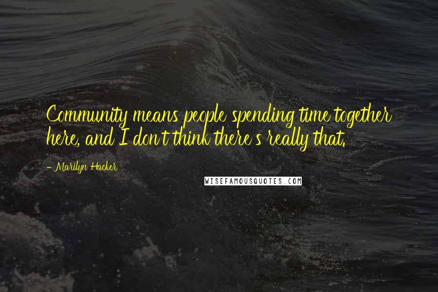 Marilyn Hacker quotes: Community means people spending time together here, and I don't think there's really that.