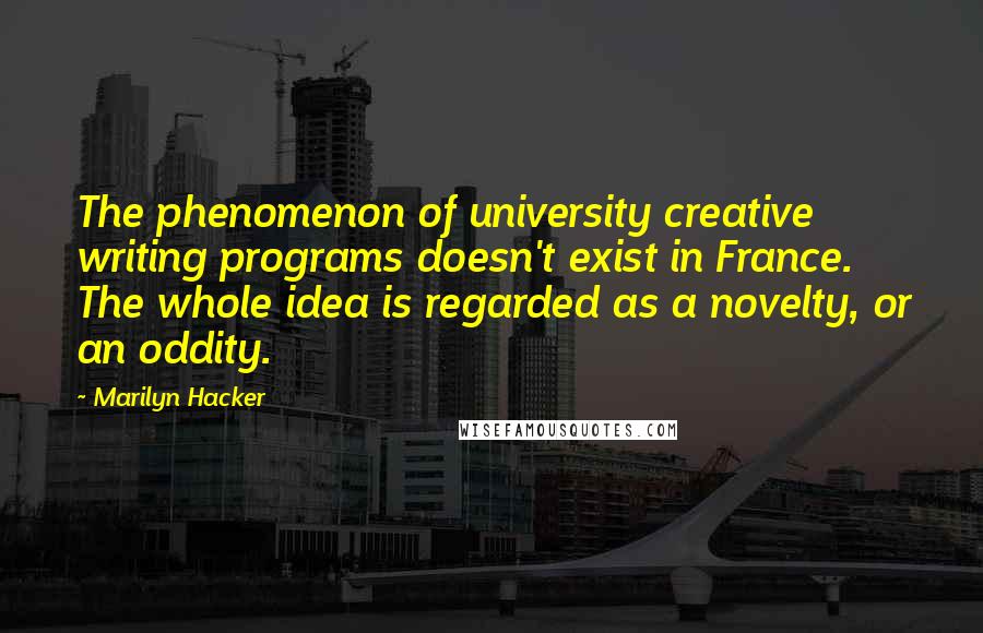 Marilyn Hacker quotes: The phenomenon of university creative writing programs doesn't exist in France. The whole idea is regarded as a novelty, or an oddity.