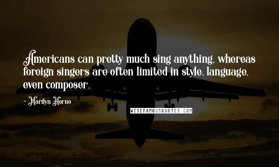 Marilyn Horne quotes: Americans can pretty much sing anything, whereas foreign singers are often limited in style, language, even composer. Marilyn Horne quotes: Americans can pretty much sing anything, whereas foreign singers are often limited in style, language, even composer.