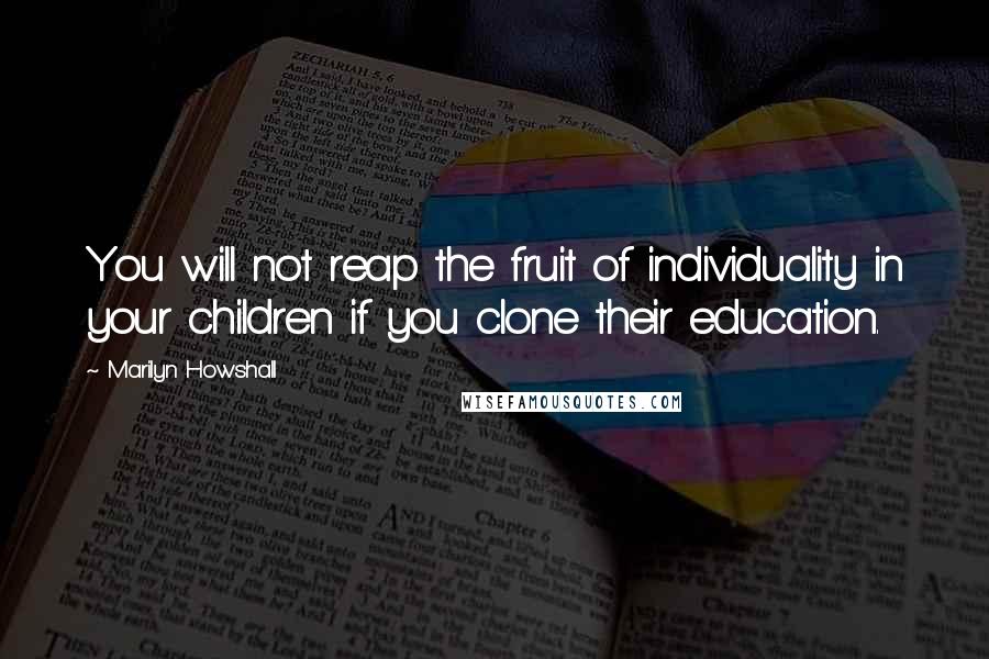 Marilyn Howshall quotes: You will not reap the fruit of individuality in your children if you clone their education.