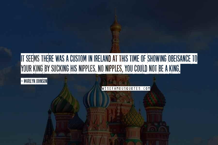 Marilyn Johnson quotes: It seems there was a custom in Ireland at this time of showing obeisance to your king by sucking his nipples. No nipples, you could not be a king.