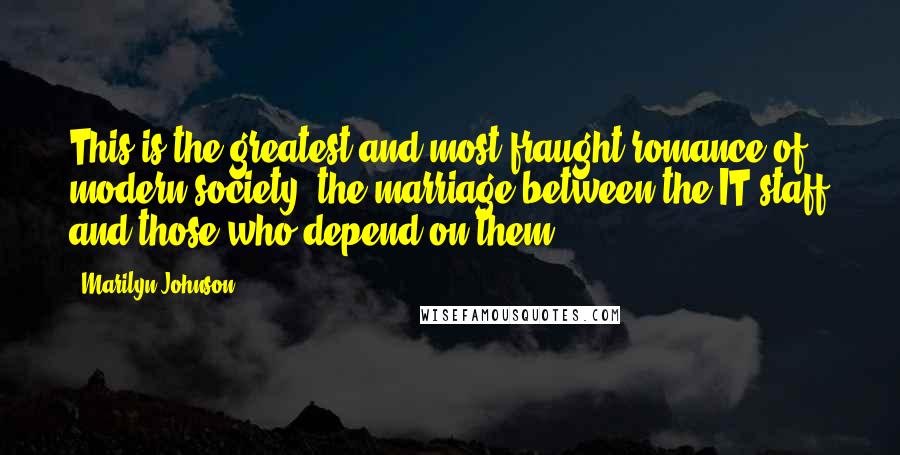 Marilyn Johnson quotes: This is the greatest and most fraught romance of modern society, the marriage between the IT staff and those who depend on them. Marilyn Johnson quotes: This is the greatest and most fraught romance of modern society, the marriage between the IT staff and those who depend on them.