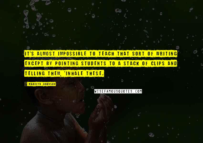 Marilyn Johnson quotes: It's almost impossible to teach that sort of writing except by pointing students to a stack of clips and telling them, 'Inhale these. Marilyn Johnson quotes: It's almost impossible to teach that sort of writing except by pointing students to a stack of clips and telling them, 'Inhale these.