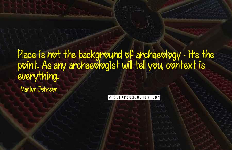 Marilyn Johnson quotes: Place is not the background of archaeology - it's the point. As any archaeologist will tell you, context is everything.