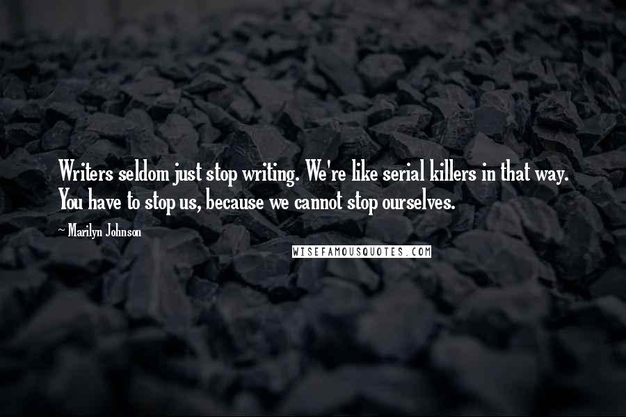 Marilyn Johnson quotes: Writers seldom just stop writing. We're like serial killers in that way. You have to stop us, because we cannot stop ourselves. Marilyn Johnson quotes: Writers seldom just stop writing. We're like serial killers in that way. You have to stop us, because we cannot stop ourselves.