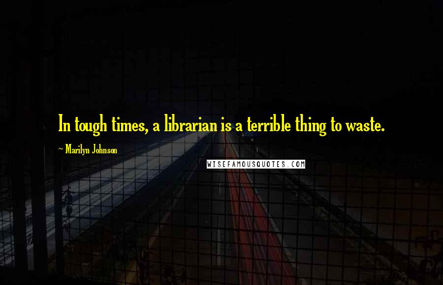 Marilyn Johnson quotes: In tough times, a librarian is a terrible thing to waste.