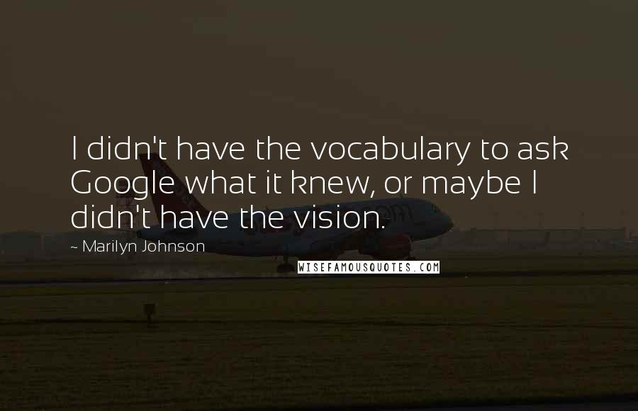 Marilyn Johnson quotes: I didn't have the vocabulary to ask Google what it knew, or maybe I didn't have the vision.