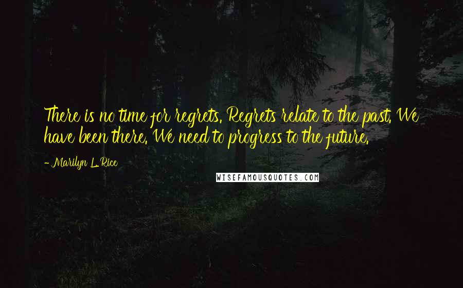 Marilyn L. Rice quotes: There is no time for regrets. Regrets relate to the past. We have been there. We need to progress to the future. Marilyn L. Rice quotes: There is no time for regrets. Regrets relate to the past. We have been there. We need to progress to the future.