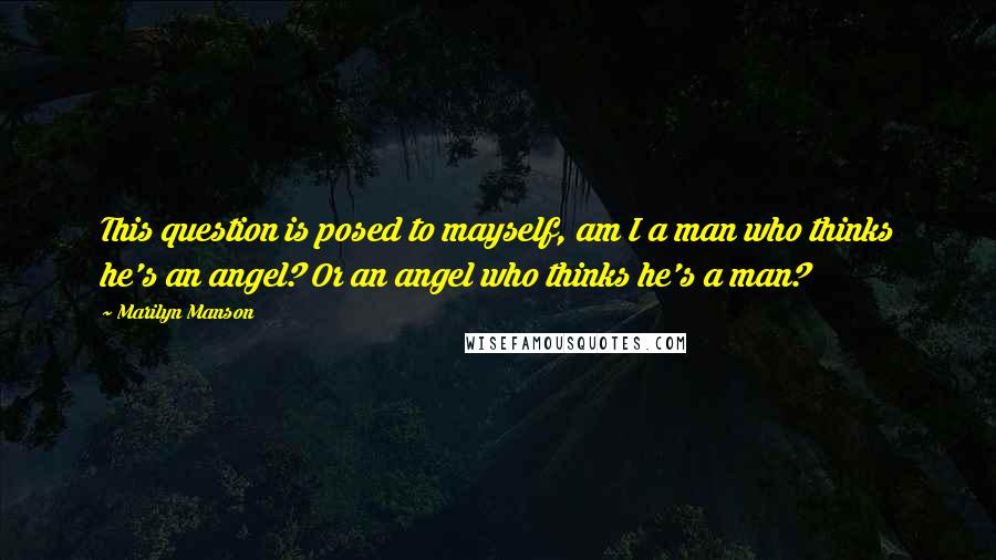 Marilyn Manson quotes: This question is posed to mayself, am I a man who thinks he's an angel? Or an angel who thinks he's a man?